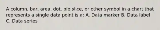 A column, bar, area, dot, pie slice, or other symbol in a chart that represents a single data point is a: A. Data marker B. Data label C. Data series