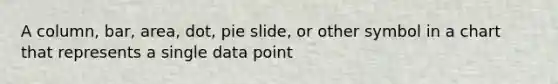 A column, bar, area, dot, pie slide, or other symbol in a chart that represents a single data point