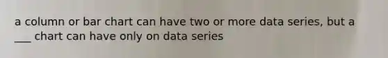 a column or bar chart can have two or more data series, but a ___ chart can have only on data series