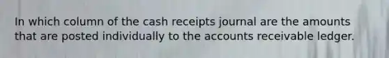 In which column of the cash receipts journal are the amounts that are posted individually to the accounts receivable ledger.