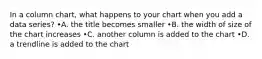 In a column chart, what happens to your chart when you add a data series? •A. the title becomes smaller •B. the width of size of the chart increases •C. another column is added to the chart •D. a trendline is added to the chart