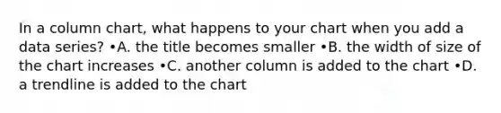 In a column chart, what happens to your chart when you add a data series? •A. the title becomes smaller •B. the width of size of the chart increases •C. another column is added to the chart •D. a trendline is added to the chart