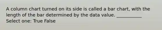 A column chart turned on its side is called a bar chart, with the length of the bar determined by the data value. ___________ Select one: True False