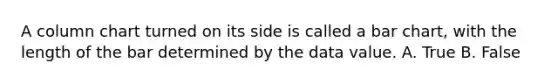 A column chart turned on its side is called a bar chart, with the length of the bar determined by the data value. A. True B. False