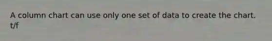 A column chart can use only one set of data to create the chart. t/f