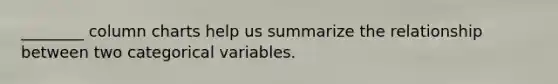 ________ column charts help us summarize the relationship between two categorical variables.