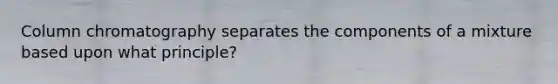 Column chromatography separates the components of a mixture based upon what principle?