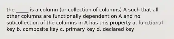 the _____ is a column (or collection of columns) A such that all other columns are functionally dependent on A and no subcollection of the columns in A has this property a. ​functional key b. composite key​ c. ​primary key d. ​declared key