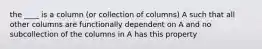 the ____ is a column (or collection of columns) A such that all other columns are functionally dependent on A and no subcollection of the columns in A has this property