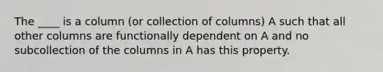 The ____ is a column (or collection of columns) A such that all other columns are functionally dependent on A and no subcollection of the columns in A has this property.​