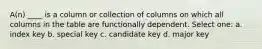 A(n) ____ is a column or collection of columns on which all columns in the table are functionally dependent.​ Select one: a. ​index key b. ​special key c. ​candidate key d. ​major key