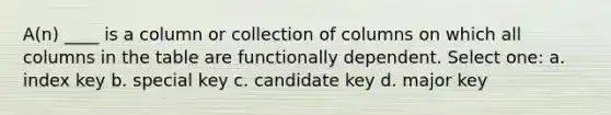 A(n) ____ is a column or collection of columns on which all columns in the table are functionally dependent.​ Select one: a. ​index key b. ​special key c. ​candidate key d. ​major key