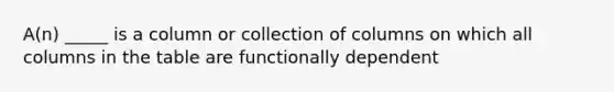 A(n) _____ is a column or collection of columns on which all columns in the table are functionally dependent