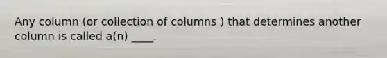 Any column (or collection of columns ) that determines another column is called a(n) ____.