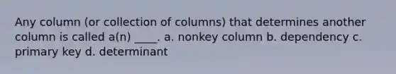 Any column (or collection of columns) that determines another column is called a(n) ____. a. nonkey column b. ​dependency c. ​primary key d. ​determinant