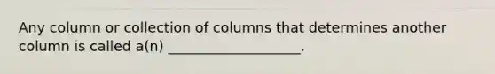 Any column or collection of columns that determines another column is called a(n) ___________________.