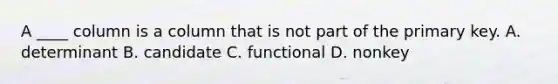 A ____ column is a column that is not part of the primary key. A. determinant B. candidate C. functional D. nonkey