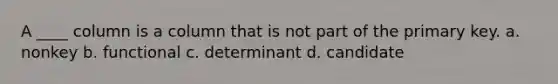 ​A ____ column is a column that is not part of the primary key. a. ​nonkey b. functional c. ​determinant d. ​candidate