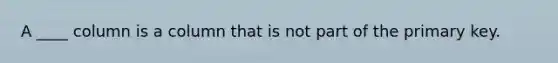 ​A ____ column is a column that is not part of the primary key.