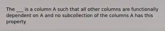 The ___ is a column A such that all other columns are functionally dependent on A and no subcollection of the columns A has this property