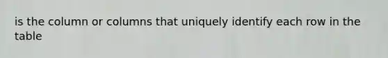 is the column or columns that uniquely identify each row in the table