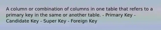 A column or combination of columns in one table that refers to a primary key in the same or another table. - Primary Key - Candidate Key - Super Key - Foreign Key