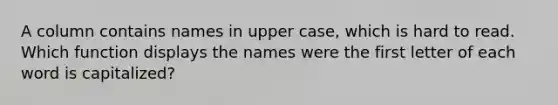 A column contains names in upper case, which is hard to read. Which function displays the names were the first letter of each word is capitalized?