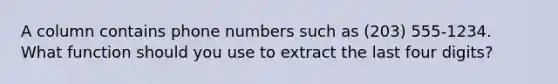 A column contains phone numbers such as (203) 555-1234. What function should you use to extract the last four digits?