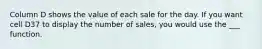 Column D shows the value of each sale for the day. If you want cell D37 to display the number of sales, you would use the ___ function.