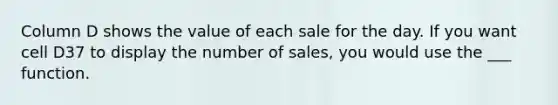 Column D shows the value of each sale for the day. If you want cell D37 to display the number of sales, you would use the ___ function.