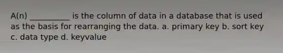 A(n) __________ is the column of data in a database that is used as the basis for rearranging the data.​ a. ​primary key b. ​sort key c. ​data type d. ​keyvalue