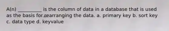 A(n) __________ is the column of data in a database that is used as the basis for rearranging the data. a. primary key b. sort key c. data type d. keyvalue