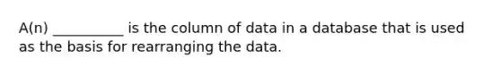 A(n) __________ is the column of data in a database that is used as the basis for rearranging the data.