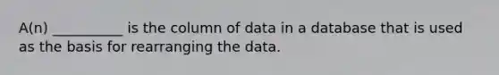 A(n) __________ is the column of data in a database that is used as the basis for rearranging the data.​