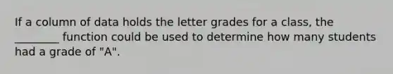 If a column of data holds the letter grades for a class, the ________ function could be used to determine how many students had a grade of "A".