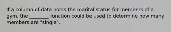 If a column of data holds the marital status for members of a gym, the ________ function could be used to determine how many members are "single".