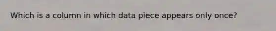 Which is a column in which data piece appears only once?