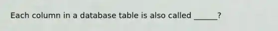 Each column in a database table is also called ______?