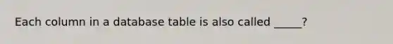 Each column in a database table is also called _____?