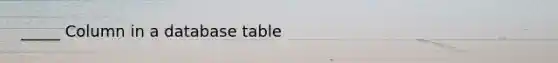 _____ Column in a database table