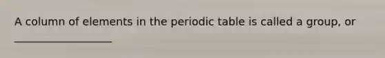 A column of elements in the periodic table is called a group, or __________________