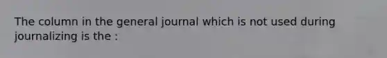 The column in the general journal which is not used during journalizing is the :