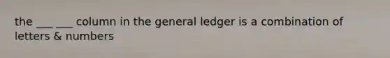 the ___ ___ column in the general ledger is a combination of letters & numbers