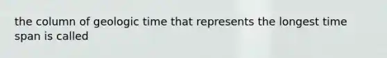 the column of geologic time that represents the longest time span is called