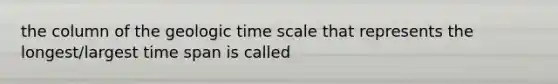 the column of the geologic time scale that represents the longest/largest time span is called