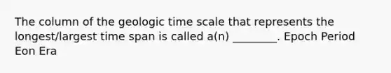 The column of the geologic time scale that represents the longest/largest time span is called a(n) ________. Epoch Period Eon Era