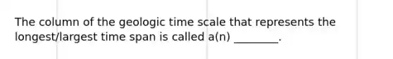 The column of the geologic time scale that represents the longest/largest time span is called a(n) ________.