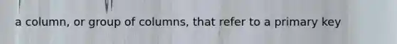 a column, or group of columns, that refer to a primary key