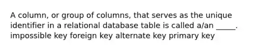 A column, or group of columns, that serves as the unique identifier in a relational database table is called a/an _____. impossible key foreign key alternate key primary key