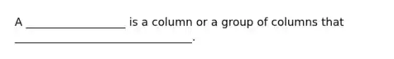 A __________________ is a column or a group of columns that ________________________________.